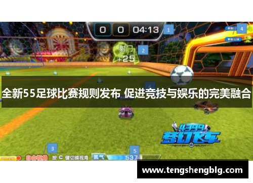 全新55足球比赛规则发布 促进竞技与娱乐的完美融合